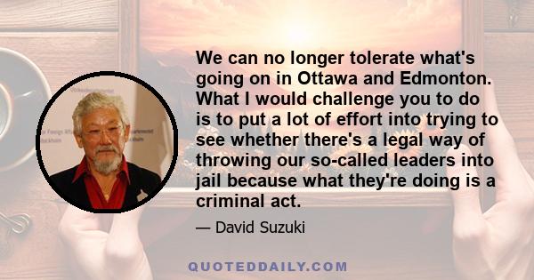 We can no longer tolerate what's going on in Ottawa and Edmonton. What I would challenge you to do is to put a lot of effort into trying to see whether there's a legal way of throwing our so-called leaders into jail