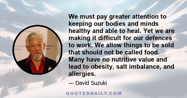 We must pay greater attention to keeping our bodies and minds healthy and able to heal. Yet we are making it difficult for our defences to work. We allow things to be sold that should not be called food. Many have no