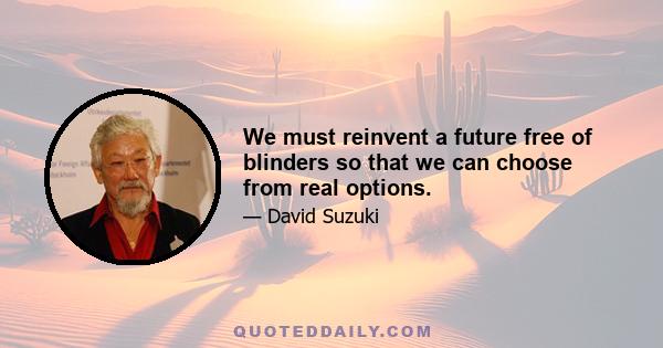 We must reinvent a future free of blinders so that we can choose from real options.