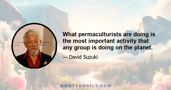 What permaculturists are doing is the most important activity that any group is doing on the planet.