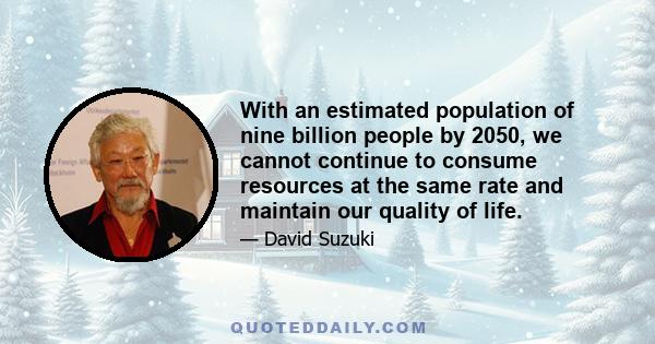 With an estimated population of nine billion people by 2050, we cannot continue to consume resources at the same rate and maintain our quality of life.