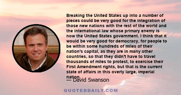 Breaking the United States up into a number of pieces could be very good for the integration of those new nations with the rest of the world and the international law whose primary enemy is now the United States