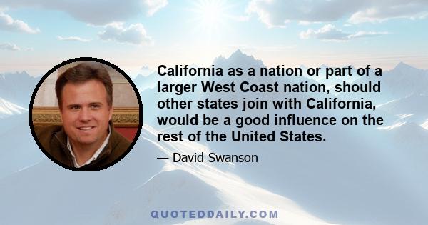 California as a nation or part of a larger West Coast nation, should other states join with California, would be a good influence on the rest of the United States.