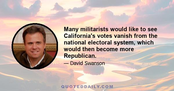 Many militarists would like to see California's votes vanish from the national electoral system, which would then become more Republican.