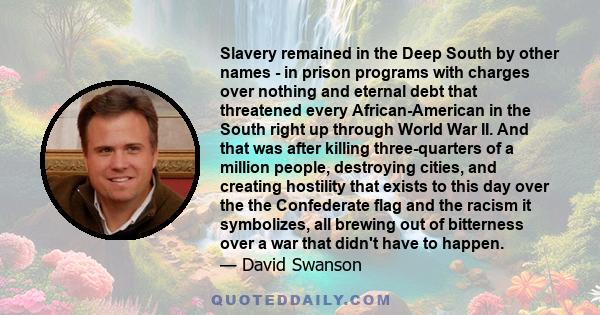 Slavery remained in the Deep South by other names - in prison programs with charges over nothing and eternal debt that threatened every African-American in the South right up through World War II. And that was after