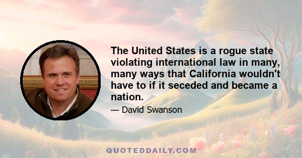 The United States is a rogue state violating international law in many, many ways that California wouldn't have to if it seceded and became a nation.