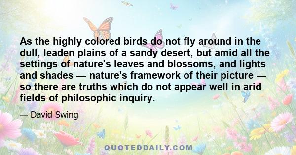 As the highly colored birds do not fly around in the dull, leaden plains of a sandy desert, but amid all the settings of nature's leaves and blossoms, and lights and shades — nature's framework of their picture — so