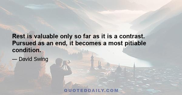 Rest is valuable only so far as it is a contrast. Pursued as an end, it becomes a most pitiable condition.