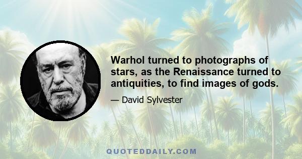 Warhol turned to photographs of stars, as the Renaissance turned to antiquities, to find images of gods.