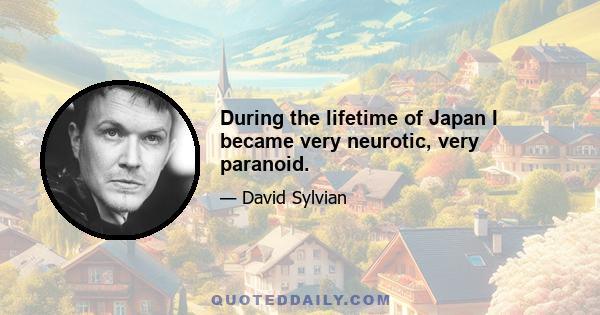 During the lifetime of Japan I became very neurotic, very paranoid.