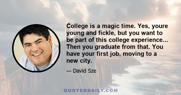 College is a magic time. Yes, youre young and fickle, but you want to be part of this college experience... Then you graduate from that. You have your first job, moving to a new city.