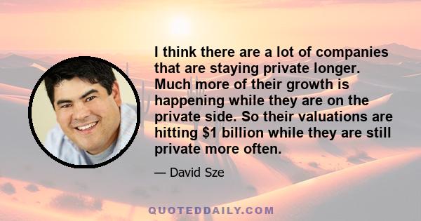 I think there are a lot of companies that are staying private longer. Much more of their growth is happening while they are on the private side. So their valuations are hitting $1 billion while they are still private