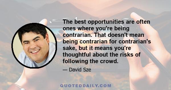 The best opportunities are often ones where you're being contrarian. That doesn't mean being contrarian for contrarian's sake, but it means you're thoughtful about the risks of following the crowd.