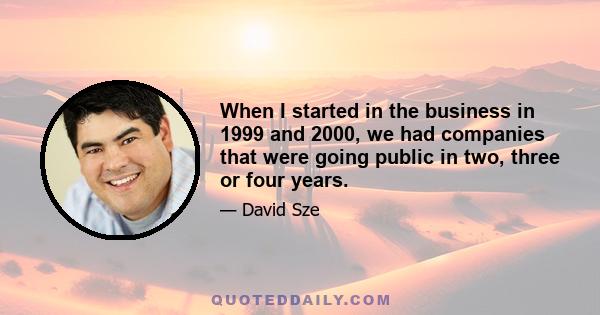 When I started in the business in 1999 and 2000, we had companies that were going public in two, three or four years.