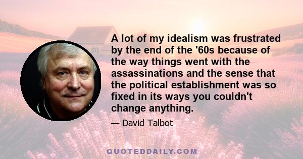 A lot of my idealism was frustrated by the end of the '60s because of the way things went with the assassinations and the sense that the political establishment was so fixed in its ways you couldn't change anything.