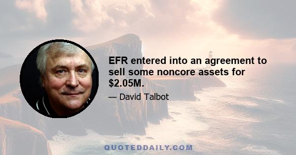 EFR entered into an agreement to sell some noncore assets for $2.05M.