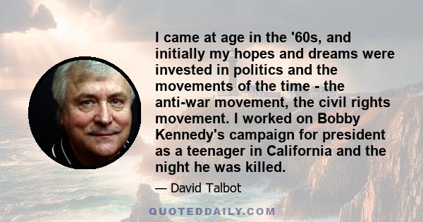 I came at age in the '60s, and initially my hopes and dreams were invested in politics and the movements of the time - the anti-war movement, the civil rights movement. I worked on Bobby Kennedy's campaign for president 