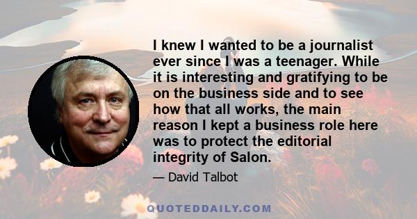 I knew I wanted to be a journalist ever since I was a teenager. While it is interesting and gratifying to be on the business side and to see how that all works, the main reason I kept a business role here was to protect 