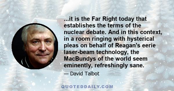 ...it is the Far Right today that establishes the terms of the nuclear debate. And in this context, in a room ringing with hysterical pleas on behalf of Reagan's eerie laser-beam technology, the MacBundys of the world