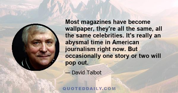 Most magazines have become wallpaper, they're all the same, all the same celebrities. It's really an abysmal time in American journalism right now. But occasionally one story or two will pop out.