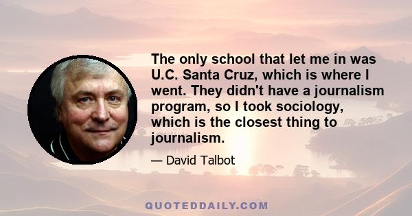 The only school that let me in was U.C. Santa Cruz, which is where I went. They didn't have a journalism program, so I took sociology, which is the closest thing to journalism.