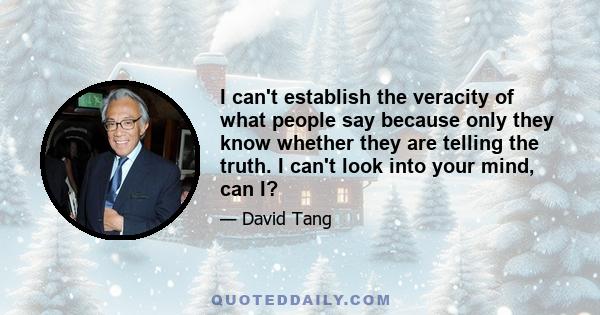 I can't establish the veracity of what people say because only they know whether they are telling the truth. I can't look into your mind, can I?