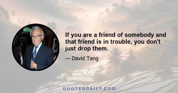 If you are a friend of somebody and that friend is in trouble, you don't just drop them.