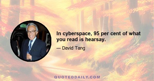 In cyberspace, 95 per cent of what you read is hearsay.