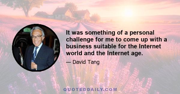 It was something of a personal challenge for me to come up with a business suitable for the Internet world and the Internet age.