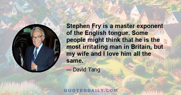 Stephen Fry is a master exponent of the English tongue. Some people might think that he is the most irritating man in Britain, but my wife and I love him all the same.