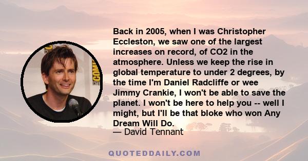 Back in 2005, when I was Christopher Eccleston, we saw one of the largest increases on record, of CO2 in the atmosphere. Unless we keep the rise in global temperature to under 2 degrees, by the time I'm Daniel Radcliffe 