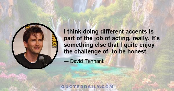 I think doing different accents is part of the job of acting, really. It's something else that I quite enjoy the challenge of, to be honest.