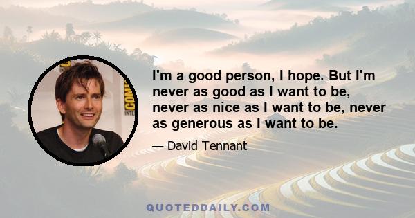 I'm a good person, I hope. But I'm never as good as I want to be, never as nice as I want to be, never as generous as I want to be.