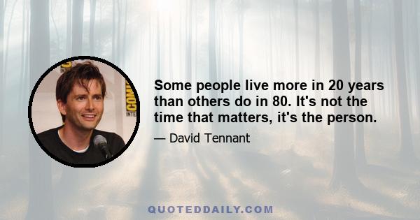 Some people live more in 20 years than others do in 80. It's not the time that matters, it's the person.