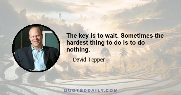 The key is to wait. Sometimes the hardest thing to do is to do nothing.