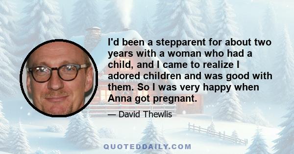 I'd been a stepparent for about two years with a woman who had a child, and I came to realize I adored children and was good with them. So I was very happy when Anna got pregnant.