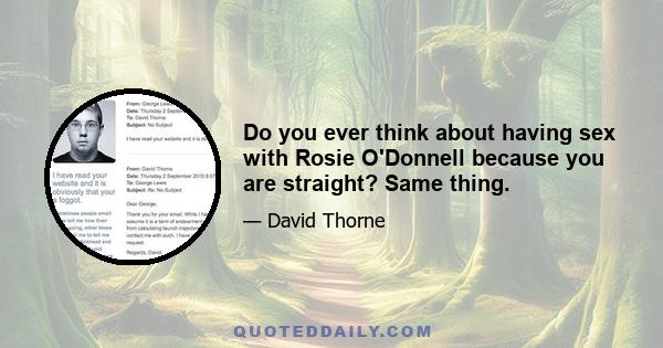 Do you ever think about having sex with Rosie O'Donnell because you are straight? Same thing.