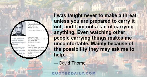 I was taught never to make a threat unless you are prepared to carry it out, and I am not a fan of carrying anything. Even watching other people carrying things makes me uncomfortable. Mainly because of the possibility