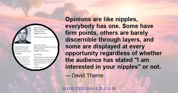 Opinions are like nipples, everybody has one. Some have firm points, others are barely discernible through layers, and some are displayed at every opportunity regardless of whether the audience has stated I am