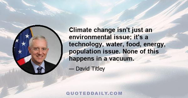 Climate change isn't just an environmental issue; it's a technology, water, food, energy, population issue. None of this happens in a vacuum.