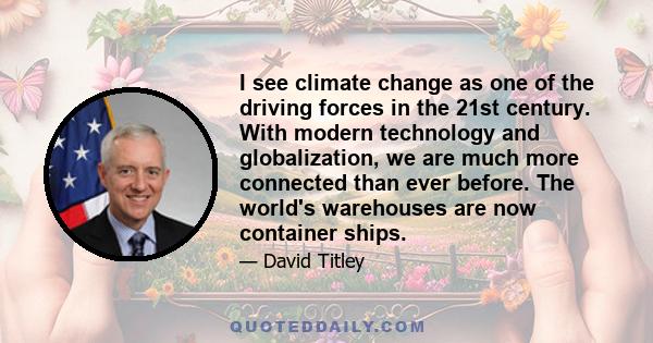 I see climate change as one of the driving forces in the 21st century. With modern technology and globalization, we are much more connected than ever before. The world's warehouses are now container ships.