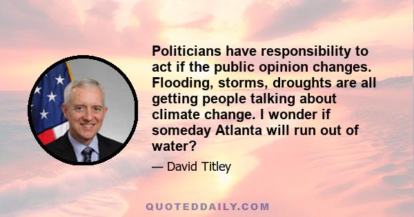 Politicians have responsibility to act if the public opinion changes. Flooding, storms, droughts are all getting people talking about climate change. I wonder if someday Atlanta will run out of water?