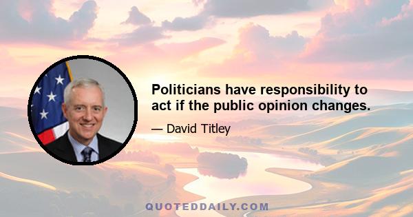 Politicians have responsibility to act if the public opinion changes.