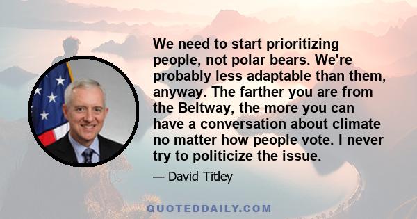 We need to start prioritizing people, not polar bears. We're probably less adaptable than them, anyway. The farther you are from the Beltway, the more you can have a conversation about climate no matter how people vote. 