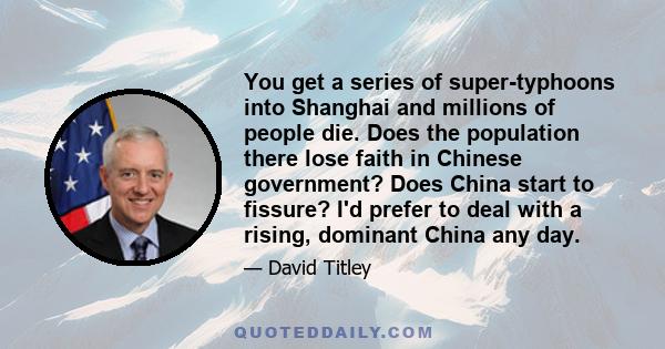 You get a series of super-typhoons into Shanghai and millions of people die. Does the population there lose faith in Chinese government? Does China start to fissure? I'd prefer to deal with a rising, dominant China any