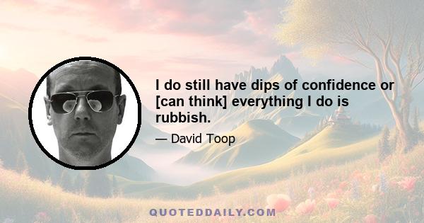 I do still have dips of confidence or [can think] everything I do is rubbish.