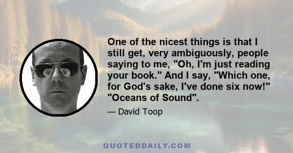 One of the nicest things is that I still get, very ambiguously, people saying to me, Oh, I'm just reading your book. And I say, Which one, for God's sake, I've done six now! Oceans of Sound.