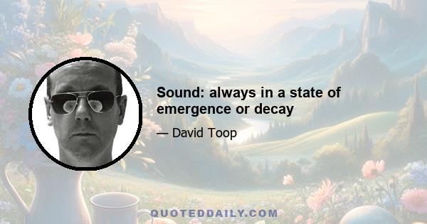 Sound: always in a state of emergence or decay