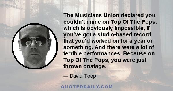 The Musicians Union declared you couldn't mime on Top Of The Pops, which is obviously impossible, if you've got a studio-based record that you'd worked on for a year or something. And there were a lot of terrible