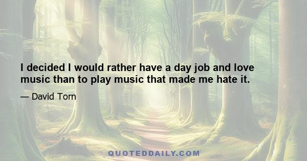 I decided I would rather have a day job and love music than to play music that made me hate it.